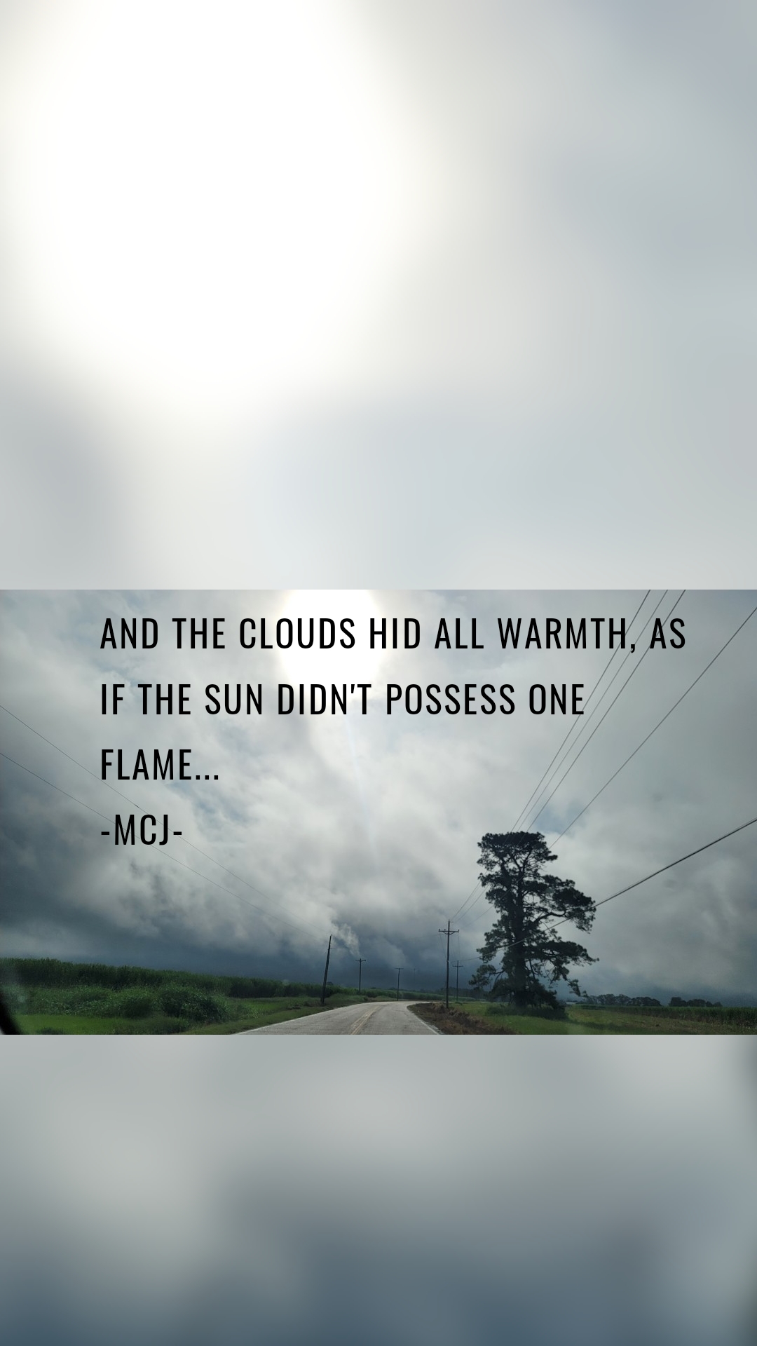 And the clouds hid all warmth, as if the sun didn't possess one flame...
-MCJ-