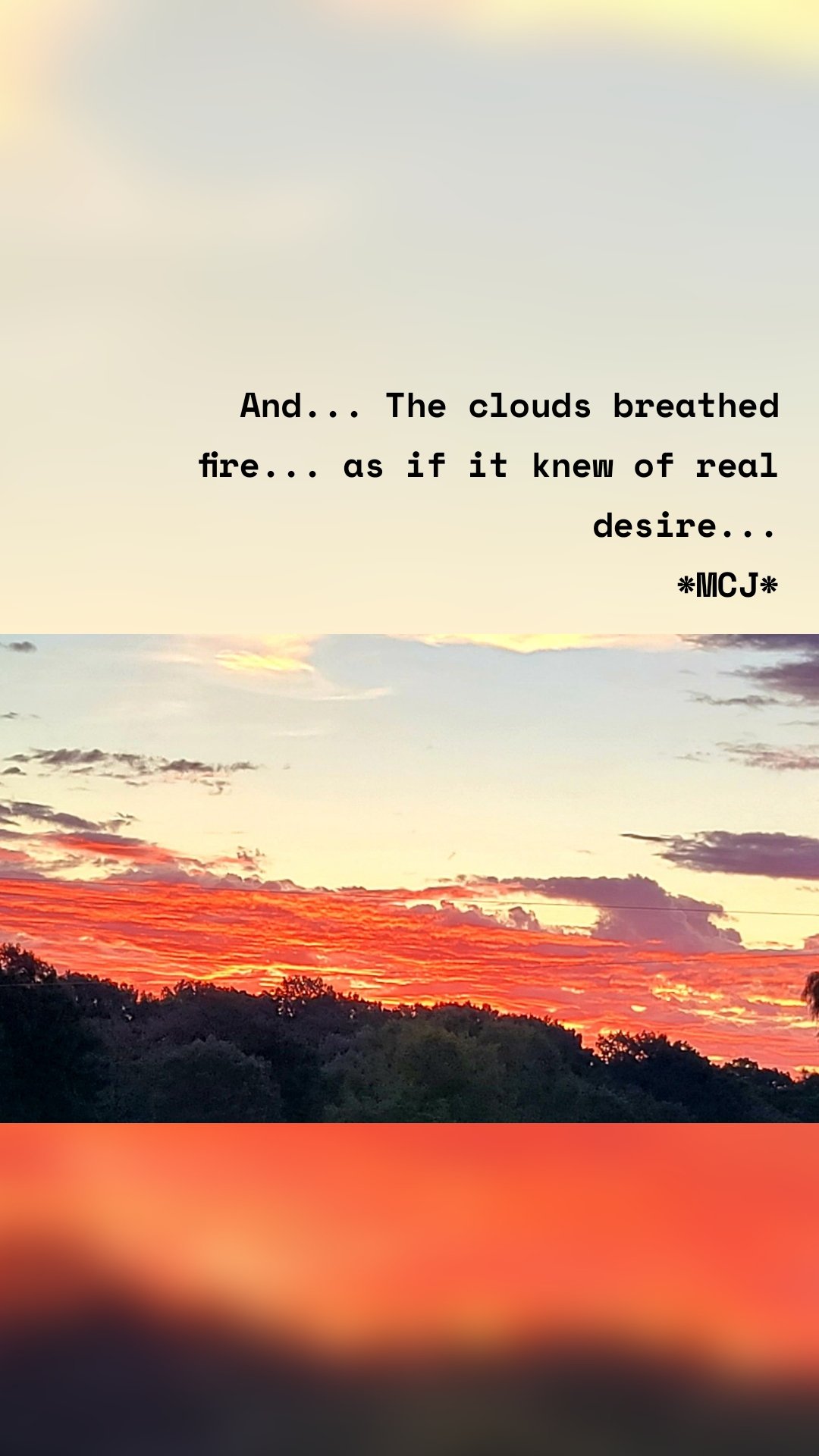 And... The clouds breathed fire... as if it knew of real desire...
*MCJ*